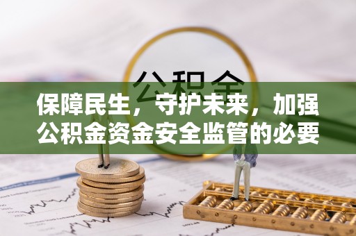 修水保障民生，守护未来，加强公积金资金安全监管的必要性与实践