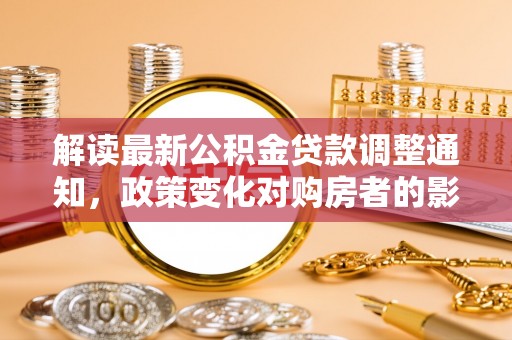 修水解读最新公积金贷款调整通知，政策变化对购房者的影响