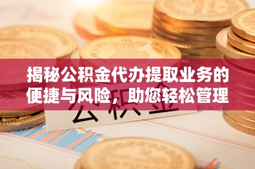 修水揭秘公积金代办提取业务的便捷与风险，助您轻松管理财务
