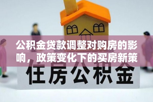 修水公积金贷款调整对购房的影响，政策变化下的买房新策略