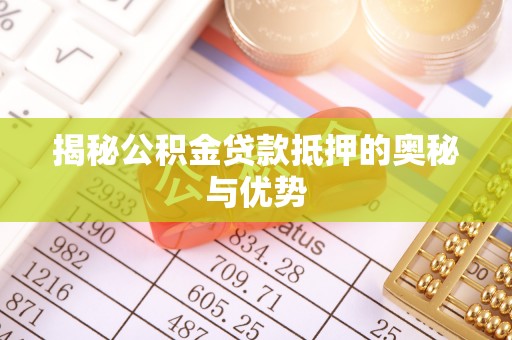 修水揭秘公积金贷款抵押的奥秘与优势