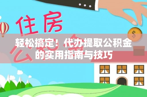修水轻松搞定！代办提取公积金的实用指南与技巧