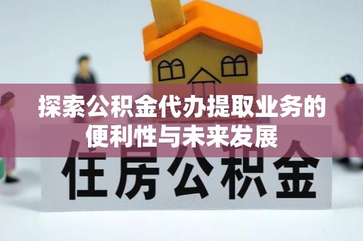 修水探索公积金代办提取业务的便利性与未来发展
