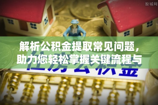 修水解析公积金提取常见问题，助力您轻松掌握关键流程与技巧