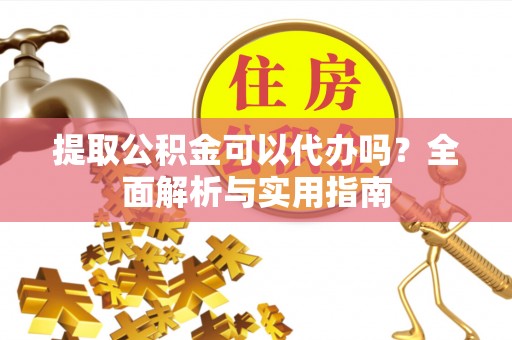 修水提取公积金可以代办吗？全面解析与实用指南