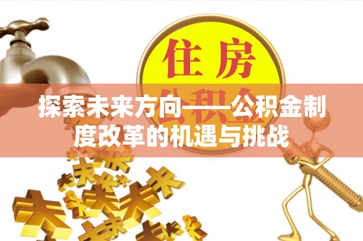 修水探索未来方向——公积金制度改革的机遇与挑战
