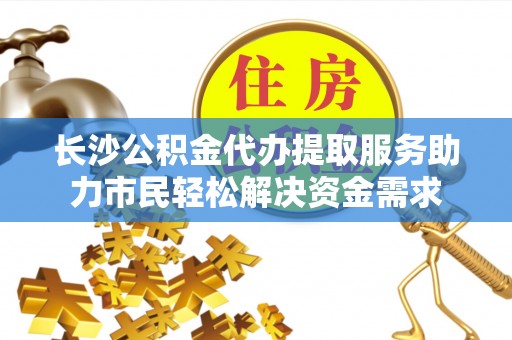 修水长沙公积金代办提取服务助力市民轻松解决资金需求