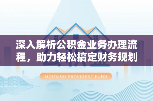 修水深入解析公积金业务办理流程，助力轻松搞定财务规划