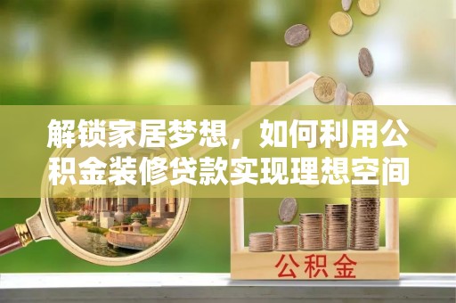 修水解锁家居梦想，如何利用公积金装修贷款实现理想空间