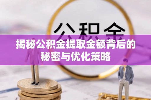 修水揭秘公积金提取金额背后的秘密与优化策略