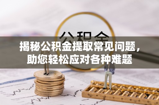 修水揭秘公积金提取常见问题，助您轻松应对各种难题
