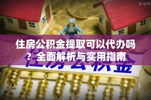 修水住房公积金提取可以代办吗？全面解析与实用指南