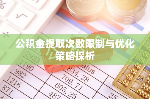 修水公积金提取次数限制与优化策略探析