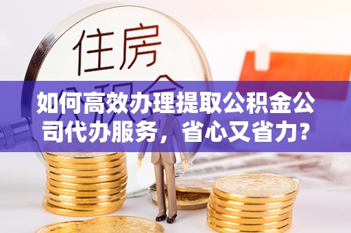修水如何高效办理提取公积金公司代办服务，省心又省力？