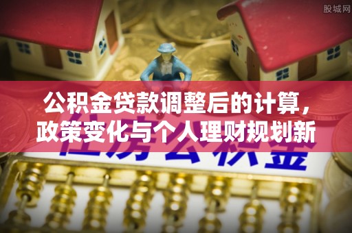 修水公积金贷款调整后的计算，政策变化与个人理财规划新思路