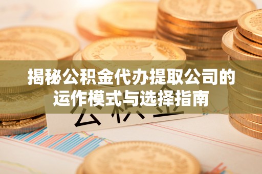 修水揭秘公积金代办提取公司的运作模式与选择指南