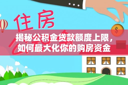 修水揭秘公积金贷款额度上限，如何最大化你的购房资金