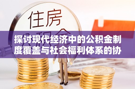 修水探讨现代经济中的公积金制度覆盖与社会福利体系的协同发展