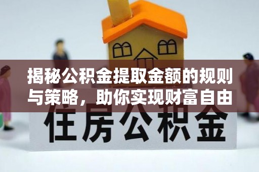 修水揭秘公积金提取金额的规则与策略，助你实现财富自由