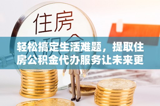 修水轻松搞定生活难题，提取住房公积金代办服务让未来更安心