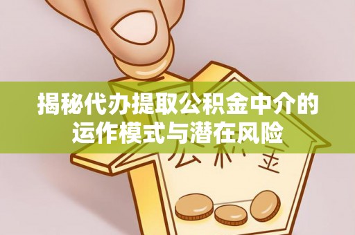 修水揭秘代办提取公积金中介的运作模式与潜在风险