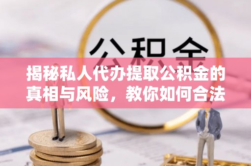 修水揭秘私人代办提取公积金的真相与风险，教你如何合法高效操作