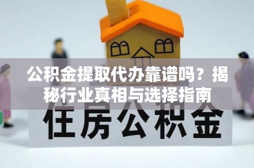 修水公积金提取代办靠谱吗？揭秘行业真相与选择指南