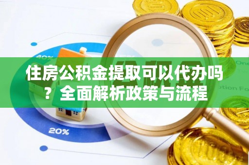 修水住房公积金提取可以代办吗？全面解析政策与流程