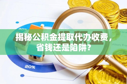 修水揭秘公积金提取代办收费，省钱还是陷阱？