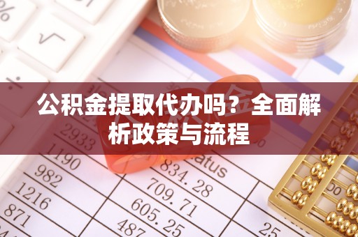 修水公积金提取代办吗？全面解析政策与流程