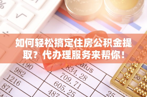 修水如何轻松搞定住房公积金提取？代办理服务来帮你！
