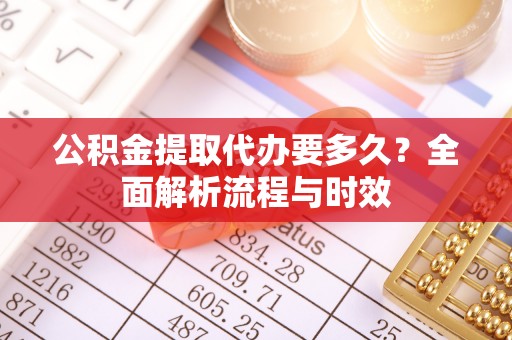修水公积金提取代办要多久？全面解析流程与时效