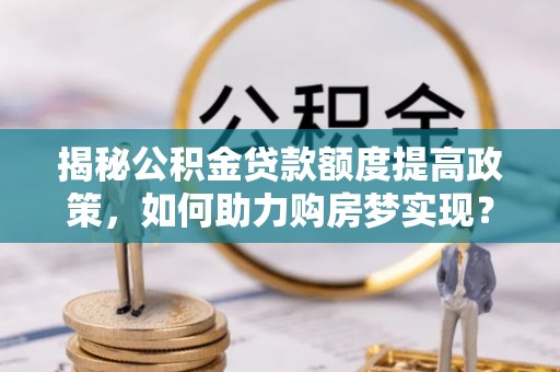 修水揭秘公积金贷款额度提高政策，如何助力购房梦实现？