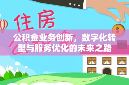 修水公积金业务创新，数字化转型与服务优化的未来之路
