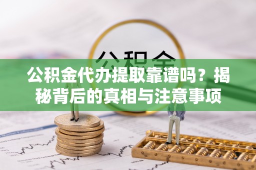 修水公积金代办提取靠谱吗？揭秘背后的真相与注意事项