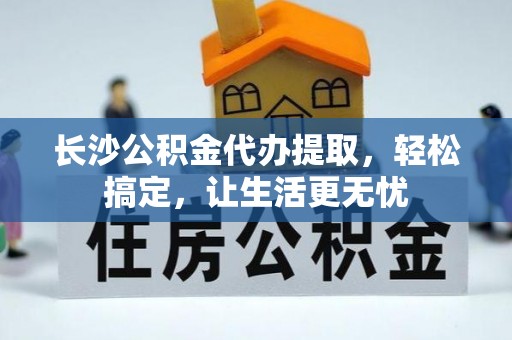 修水长沙公积金代办提取，轻松搞定，让生活更无忧