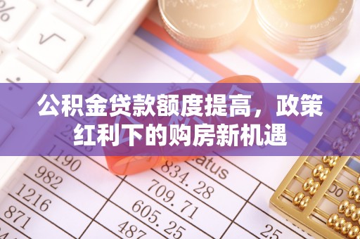 修水公积金贷款额度提高，政策红利下的购房新机遇