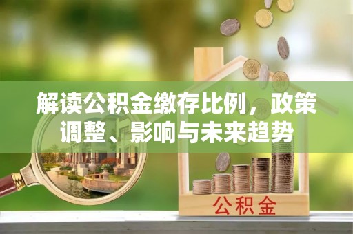 修水解读公积金缴存比例，政策调整、影响与未来趋势