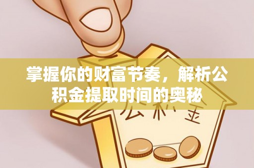 修水掌握你的财富节奏，解析公积金提取时间的奥秘