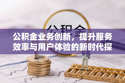 修水公积金业务创新，提升服务效率与用户体验的新时代探索