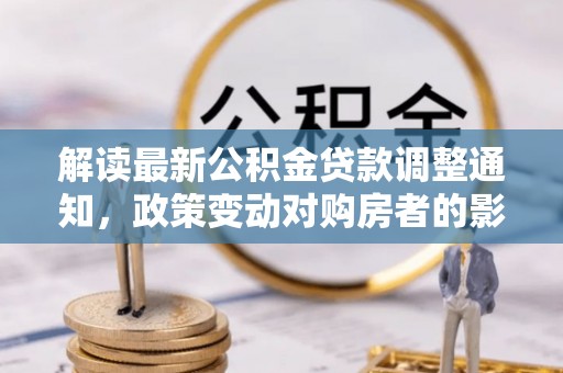 修水解读最新公积金贷款调整通知，政策变动对购房者的影响