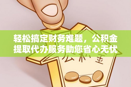修水轻松搞定财务难题，公积金提取代办服务助您省心无忧