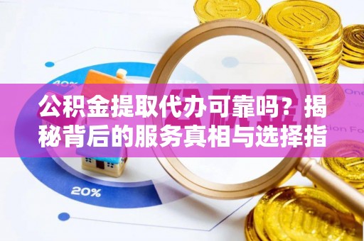 修水公积金提取代办可靠吗？揭秘背后的服务真相与选择指南
