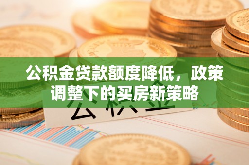 修水公积金贷款额度降低，政策调整下的买房新策略