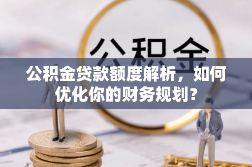 修水公积金贷款额度解析，如何优化你的财务规划？