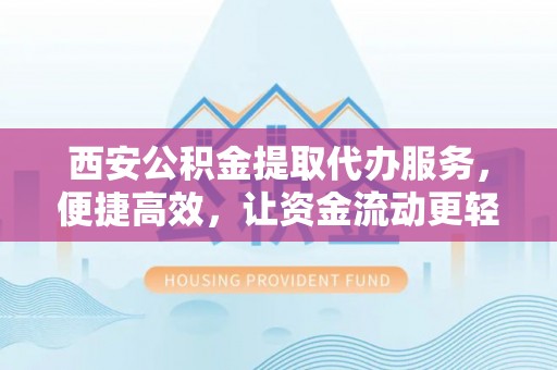 修水西安公积金提取代办服务，便捷高效，让资金流动更轻松