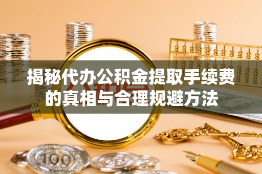 修水揭秘代办公积金提取手续费的真相与合理规避方法