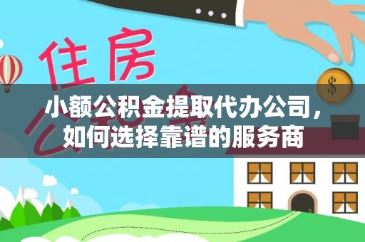 修水小额公积金提取代办公司，如何选择靠谱的服务商