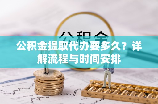 修水公积金提取代办要多久？详解流程与时间安排