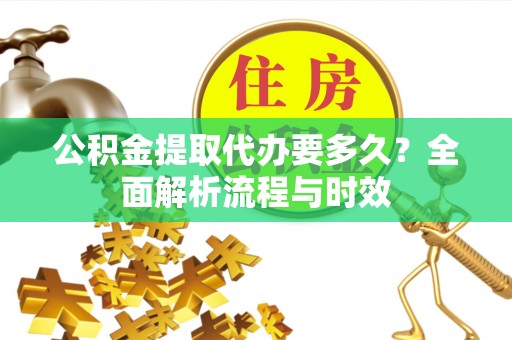 修水公积金提取代办要多久？全面解析流程与时效